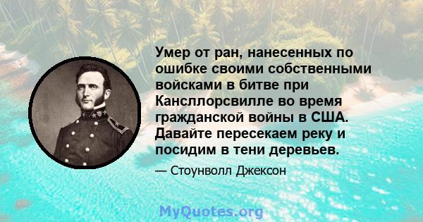 Умер от ран, нанесенных по ошибке своими собственными войсками в битве при Кансллорсвилле во время гражданской войны в США. Давайте пересекаем реку и посидим в тени деревьев.