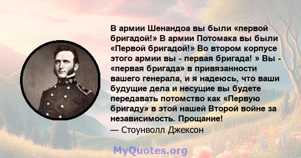 В армии Шенандоа вы были «первой бригадой!» В армии Потомака вы были «Первой бригадой!» Во втором корпусе этого армии вы - первая бригада! » Вы - «первая бригада» в привязанности вашего генерала, и я надеюсь, что ваши