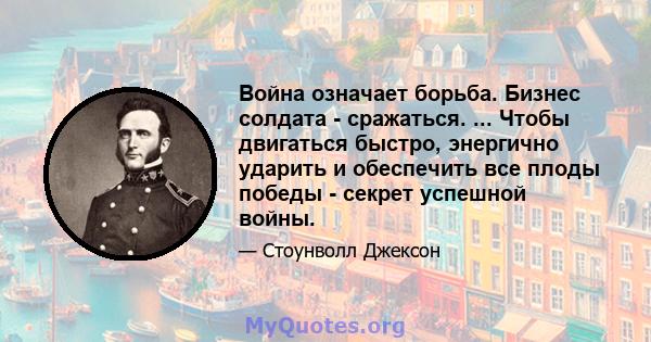 Война означает борьба. Бизнес солдата - сражаться. ... Чтобы двигаться быстро, энергично ударить и обеспечить все плоды победы - секрет успешной войны.