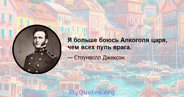 Я больше боюсь Алкоголя царя, чем всех пуль врага.