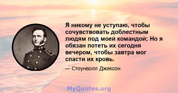 Я никому не уступаю, чтобы сочувствовать доблестным людям под моей командой; Но я обязан потеть их сегодня вечером, чтобы завтра мог спасти их кровь.