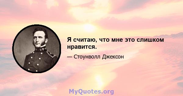 Я считаю, что мне это слишком нравится.