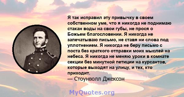 Я так исправил эту привычку в своем собственном уме, что я никогда не поднимаю стакан воды на свои губы, не прося о Божьем благословении. Я никогда не запечатываю письмо, не ставя ни слова под уплотнением. Я никогда не