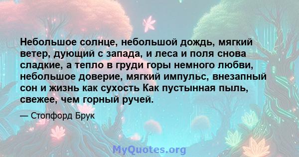 Небольшое солнце, небольшой дождь, мягкий ветер, дующий с запада, и леса и поля снова сладкие, а тепло в груди горы немного любви, небольшое доверие, мягкий импульс, внезапный сон и жизнь как сухость Как пустынная пыль, 