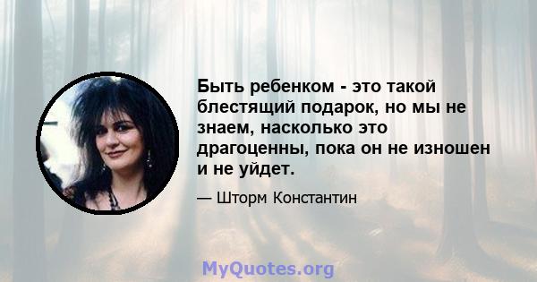 Быть ребенком - это такой блестящий подарок, но мы не знаем, насколько это драгоценны, пока он не изношен и не уйдет.