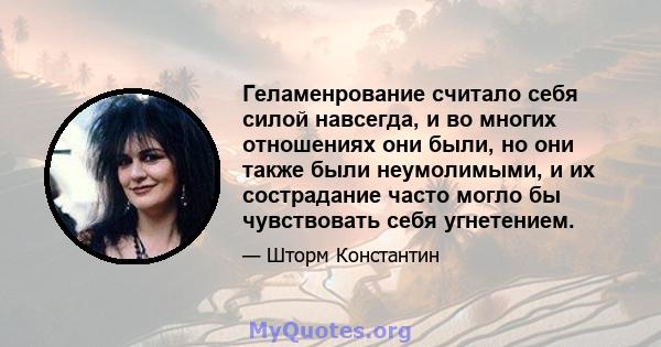 Геламенрование считало себя силой навсегда, и во многих отношениях они были, но они также были неумолимыми, и их сострадание часто могло бы чувствовать себя угнетением.