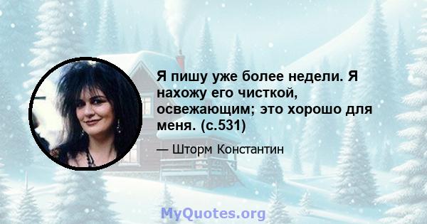 Я пишу уже более недели. Я нахожу его чисткой, освежающим; это хорошо для меня. (с.531)