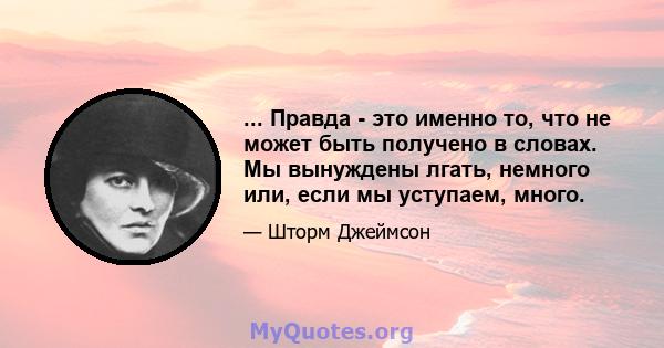 ... Правда - это именно то, что не может быть получено в словах. Мы вынуждены лгать, немного или, если мы уступаем, много.