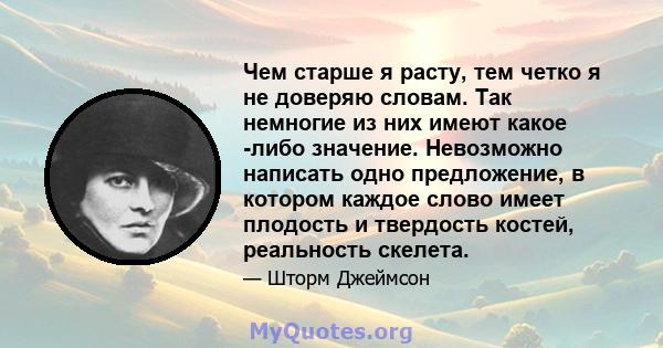 Чем старше я расту, тем четко я не доверяю словам. Так немногие из них имеют какое -либо значение. Невозможно написать одно предложение, в котором каждое слово имеет плодость и твердость костей, реальность скелета.