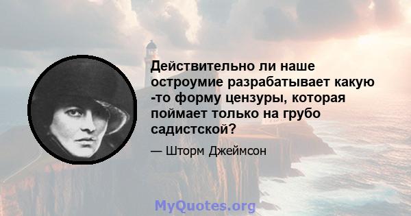 Действительно ли наше остроумие разрабатывает какую -то форму цензуры, которая поймает только на грубо садистской?