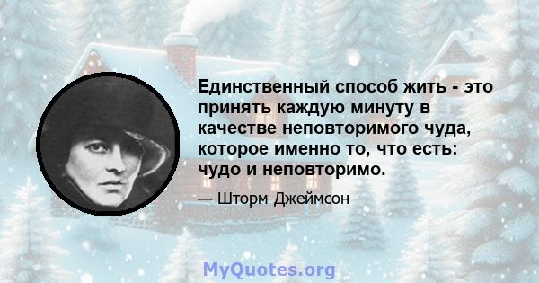 Единственный способ жить - это принять каждую минуту в качестве неповторимого чуда, которое именно то, что есть: чудо и неповторимо.