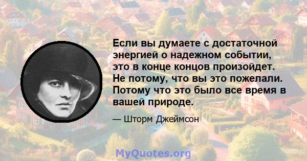 Если вы думаете с достаточной энергией о надежном событии, это в конце концов произойдет. Не потому, что вы это пожелали. Потому что это было все время в вашей природе.