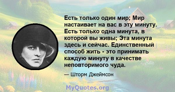 Есть только один мир; Мир настаивает на вас в эту минуту. Есть только одна минута, в которой вы живы; Эта минута здесь и сейчас. Единственный способ жить - это принимать каждую минуту в качестве неповторимого чуда.