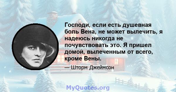 Господи, если есть душевная боль Вена, не может вылечить, я надеюсь никогда не почувствовать это. Я пришел домой, вылеченным от всего, кроме Вены.