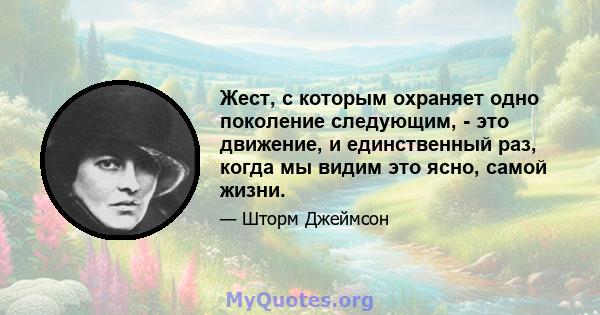 Жест, с которым охраняет одно поколение следующим, - это движение, и единственный раз, когда мы видим это ясно, самой жизни.