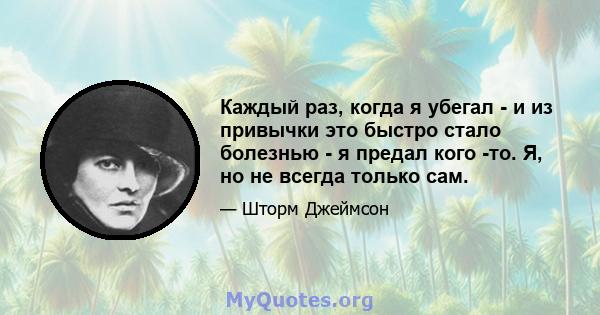 Каждый раз, когда я убегал - и из привычки это быстро стало болезнью - я предал кого -то. Я, но не всегда только сам.