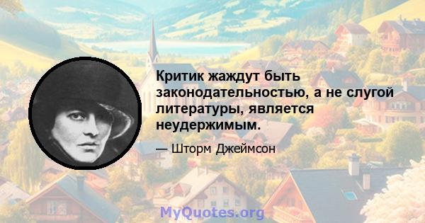 Критик жаждут быть законодательностью, а не слугой литературы, является неудержимым.