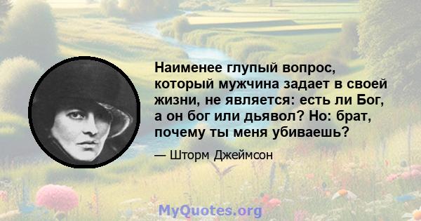 Наименее глупый вопрос, который мужчина задает в своей жизни, не является: есть ли Бог, а он бог или дьявол? Но: брат, почему ты меня убиваешь?