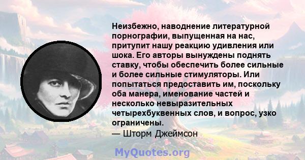 Неизбежно, наводнение литературной порнографии, выпущенная на нас, притупит нашу реакцию удивления или шока. Его авторы вынуждены поднять ставку, чтобы обеспечить более сильные и более сильные стимуляторы. Или