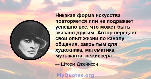 Никакая форма искусства повторяется или не подражает успешно все, что может быть сказано другим; Автор передает свой опыт жизни по каналу общения, закрытым для художника, математика, музыканта, режиссера.