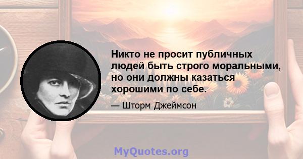 Никто не просит публичных людей быть строго моральными, но они должны казаться хорошими по себе.