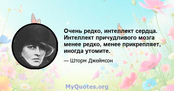 Очень редко, интеллект сердца. Интеллект причудливого мозга менее редко, менее прикрепляет, иногда утомите.