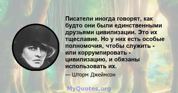 Писатели иногда говорят, как будто они были единственными друзьями цивилизации. Это их тщеславие. Но у них есть особые полномочия, чтобы служить - или коррумпировать - цивилизацию, и обязаны использовать их.