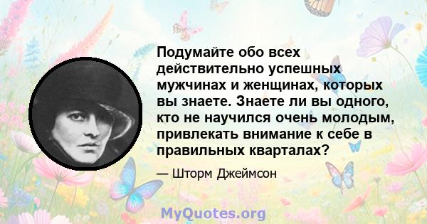 Подумайте обо всех действительно успешных мужчинах и женщинах, которых вы знаете. Знаете ли вы одного, кто не научился очень молодым, привлекать внимание к себе в правильных кварталах?