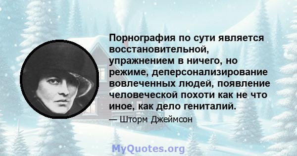 Порнография по сути является восстановительной, упражнением в ничего, но режиме, деперсонализирование вовлеченных людей, появление человеческой похоти как не что иное, как дело гениталий.