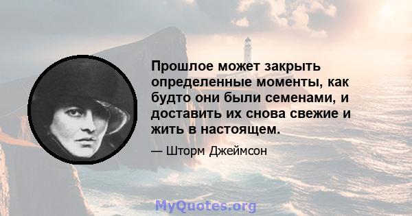 Прошлое может закрыть определенные моменты, как будто они были семенами, и доставить их снова свежие и жить в настоящем.