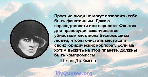 Простые люди не могут позволить себе быть фанатичным. Даже о справедливости или верности. Фанатик для правосудия заканчивается убийством миллиона беспомощных людей, чтобы очистить место для своих юридических корпорат.