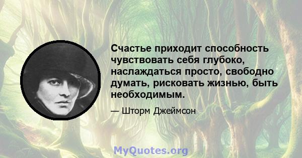 Счастье приходит способность чувствовать себя глубоко, наслаждаться просто, свободно думать, рисковать жизнью, быть необходимым.