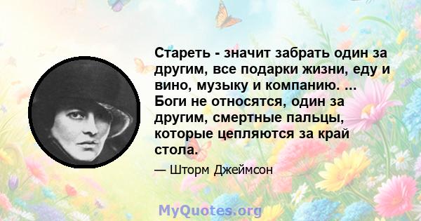 Стареть - значит забрать один за другим, все подарки жизни, еду и вино, музыку и компанию. ... Боги не относятся, один за другим, смертные пальцы, которые цепляются за край стола.