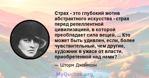 Страх - это глубокий мотив абстрактного искусства - страх перед репеллентной цивилизацией, в которой преобладает сила вещей. ... Кто может быть удивлен, если, более чувствительный, чем другие, художник в ужасе от