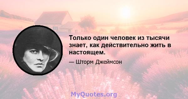 Только один человек из тысячи знает, как действительно жить в настоящем.