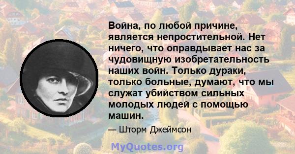 Война, по любой причине, является непростительной. Нет ничего, что оправдывает нас за чудовищную изобретательность наших войн. Только дураки, только больные, думают, что мы служат убийством сильных молодых людей с