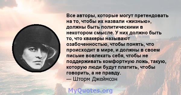 Все авторы, которые могут претендовать на то, чтобы их назвали «жизнью», должны быть политическими в некотором смысле. У них должно быть то, что квакеры называют озабоченностью, чтобы понять, что происходит в мире, и