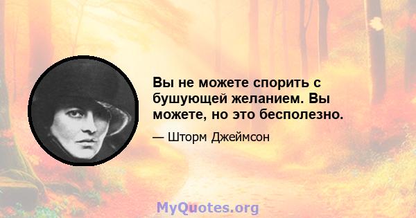 Вы не можете спорить с бушующей желанием. Вы можете, но это бесполезно.