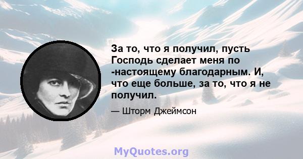 За то, что я получил, пусть Господь сделает меня по -настоящему благодарным. И, что еще больше, за то, что я не получил.