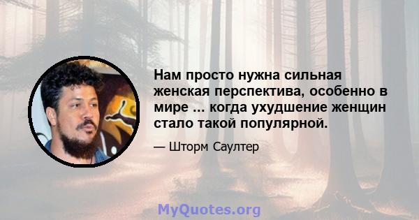 Нам просто нужна сильная женская перспектива, особенно в мире ... когда ухудшение женщин стало такой популярной.