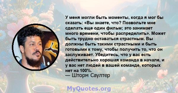 У меня могли быть моменты, когда я мог бы сказать: «Вы знаете, что? Позвольте мне сделать еще один фильм; это занимает много времени, чтобы распределить». Может быть трудно оставаться страстным. Вы должны быть такими