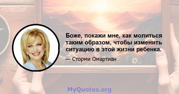 Боже, покажи мне, как молиться таким образом, чтобы изменить ситуацию в этой жизни ребенка.