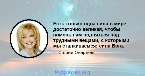 Есть только одна сила в мире, достаточно великая, чтобы помочь нам подняться над трудными вещами, с которыми мы сталкиваемся: сила Бога.