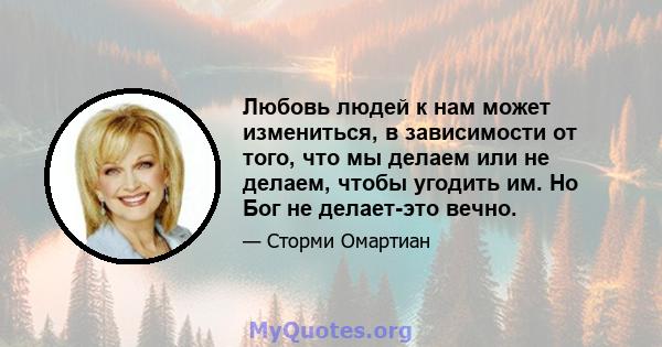 Любовь людей к нам может измениться, в зависимости от того, что мы делаем или не делаем, чтобы угодить им. Но Бог не делает-это вечно.