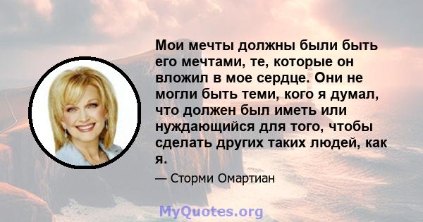 Мои мечты должны были быть его мечтами, те, которые он вложил в мое сердце. Они не могли быть теми, кого я думал, что должен был иметь или нуждающийся для того, чтобы сделать других таких людей, как я.