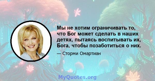 Мы не хотим ограничивать то, что Бог может сделать в наших детях, пытаясь воспитывать их, Бога, чтобы позаботиться о них.