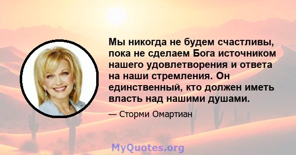 Мы никогда не будем счастливы, пока не сделаем Бога источником нашего удовлетворения и ответа на наши стремления. Он единственный, кто должен иметь власть над нашими душами.