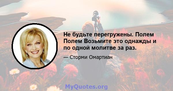 Не будьте перегружены. Полем Полем Возьмите это однажды и по одной молитве за раз.