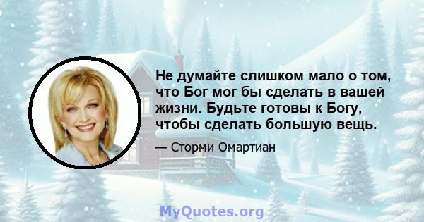 Не думайте слишком мало о том, что Бог мог бы сделать в вашей жизни. Будьте готовы к Богу, чтобы сделать большую вещь.