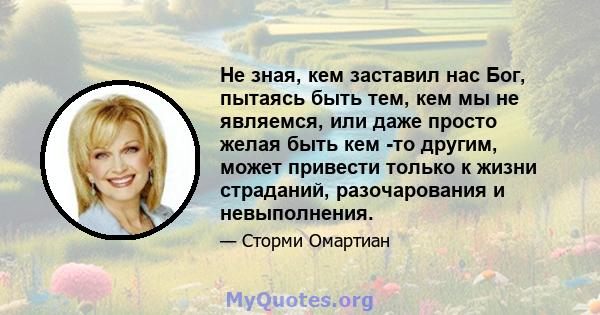 Не зная, кем заставил нас Бог, пытаясь быть тем, кем мы не являемся, или даже просто желая быть кем -то другим, может привести только к жизни страданий, разочарования и невыполнения.